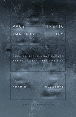 Prosthetic Immortalities: Biology, Transhumanism, and the Search for Indefinite Life Volume 71 by Rosenthal, Adam R.