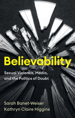 Believability: Sexual Violence, Media, and the Politics of Doubt by Banet-Weiser, Sarah