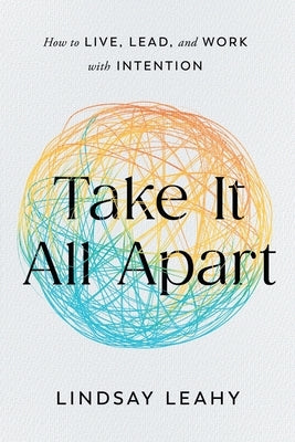 Take It All Apart: How to Live, Lead, and Work with Intention by Leahy, Lindsay