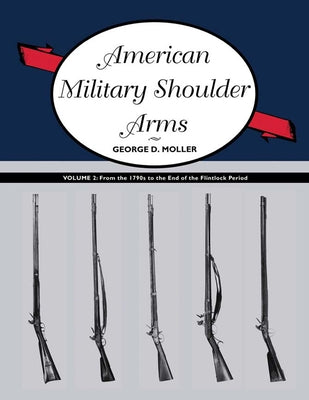 American Military Shoulder Arms, Volume II: From the 1790s to the End of the Flintlock Period by Moller, George D.