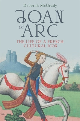 Joan of Arc: The Life of a French Cultural Icon by McGrady, Deborah