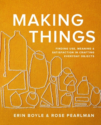 Making Things: Finding Use, Meaning, and Satisfaction in Crafting Everyday Objects by Boyle, Erin