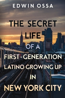 The Secret Life of a First-Generation Latino Growing Up in New York City by Ossa, Edwin