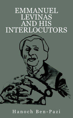 Emmanuel Levinas and His Interlocutors by Ben-Pazi, Hanoch