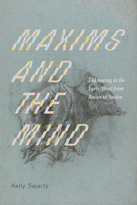 Maxims and the Mind: Unknowing in the Early Novel from Bacon to Austen by Swartz, Kelly