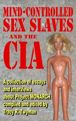 Mind-Controlled Sex Slaves and the CIA: A Collection of Essays and Interviews About Project MONARCH by Twyman, Tracy R.