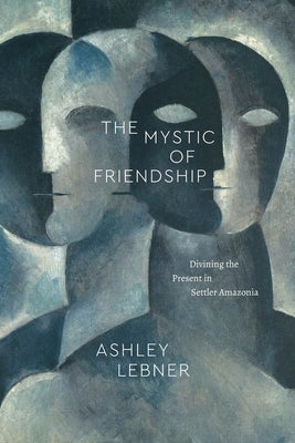 The Mystic of Friendship: Divining the Present in Settler Amazonia by Lebner, Ashley