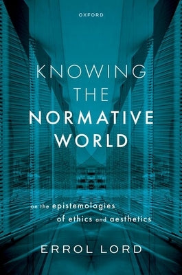 Knowing the Normative World: On the Epistemologies of Ethics and Aesthetics by Lord, Errol