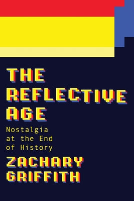 The Reflective Age: Nostalgia at the End of History by Griffith, Zachary