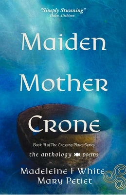 Maiden Mother Crone the Anthology: Poems by Petiet, Mary