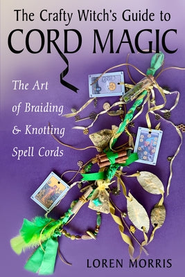 The Crafty Witch's Guide to Cord Magic: The Art of Braiding and Knotting Spell Cords by Morris, Loren
