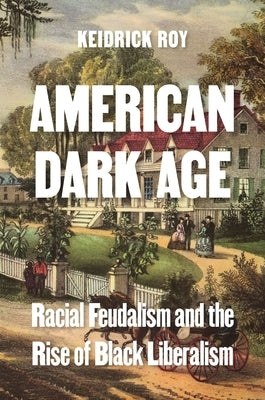 American Dark Age: Racial Feudalism and the Rise of Black Liberalism by Roy, Keidrick