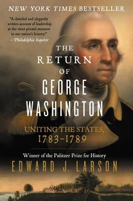 The Return of George Washington: Uniting the States, 1783-1789 by Larson, Edward J.