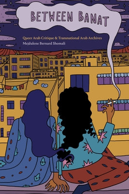 Between Banat: Queer Arab Critique and Transnational Arab Archives by Shomali, Mejdulene Bernard