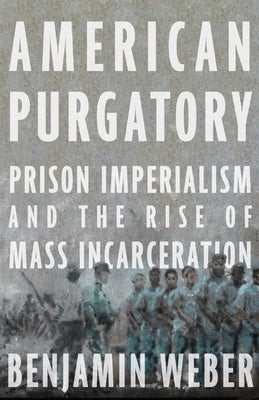 American Purgatory: Prison Imperialism and the Rise of Mass Incarceration by Weber, Benjamin D.