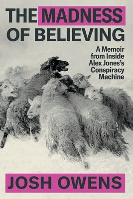 The Madness of Believing: A Memoir from Inside Alex Jones's Conspiracy Machine by Owens, Josh