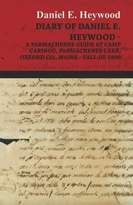 Diary Of Daniel E. Heywood - A Parmachenee Guide At Camp Caribou, Parmachenee Lake, Oxford Co., Maine - Fall Of 1890 by Heywood, Daniel E.