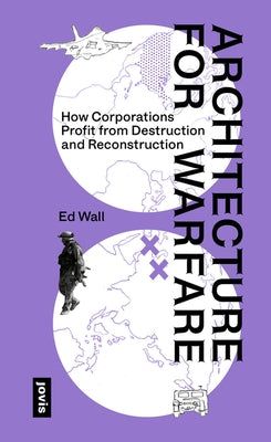 Architecture for Warfare: How Corporations Profit from Destruction and Reconstruction by Wall, Ed
