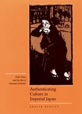 Authenticating Culture in Imperial Japan: Kuki Shuzo and the Rise of National Aesthetics Volume 5 by Pincus, Leslie