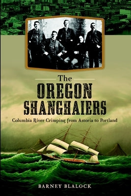 The Oregon Shanghaiers: Columbia River Crimping from Astoria to Portland by Blalock, Barney