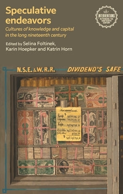 Speculative Endeavors: Cultures of Knowledge and Capital in the Long Nineteenth Century by Foltinek, Selina