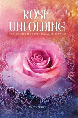 Rose Unfolding: Poems Honoring the Journey from Maiden to Mother by Maney, Stacey