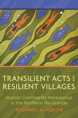 Transilient Acts and Resilient Villages: Pueblo Community Persistence in the Northern Rio Grande by Adler, Michael A.