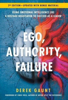 Ego, Authority, Failure: Using Emotional Intelligence like a Hostage Negotiator to Succeed as a Leader - 2nd Edition by Gaunt, Derek