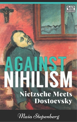 Against Nihilism: Nietzsche Meets Dostoevsky by Stepenberg, Maia