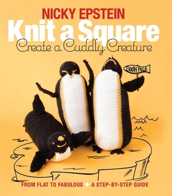 Knit a Square, Create a Cuddly Creature: From Flat to Fabulous - A Step-By-Step Guide by Epstein, Nicky