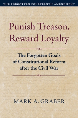 Punish Treason, Reward Loyalty: The Forgotten Goals of Constitutional Reform After the Civil War by Graber, Mark A.