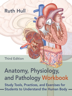 Anatomy, Physiology, and Pathology Workbook, Third Edition: Study Tools, Practices, and Exercises for Students to Understand the Human Body by Hull, Ruth