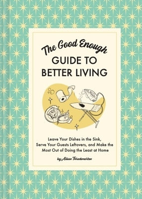 The Good Enough Guide to Better Living: Leave Your Dishes in the Sink, Serve Your Guests Leftovers, and Make the Most Out of Doing the Least at Home by Throckmorton, Alison
