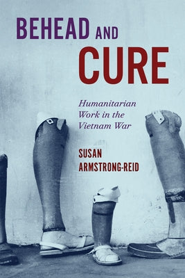 Behead and Cure: Humanitarian Work in the Vietnam War Volume 68 by Armstrong-Reid, Susan