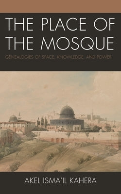 The Place of the Mosque: Genealogies of Space, Knowledge, and Power by Kahera, Akel Ismail