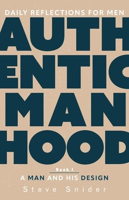 Authentic Manhood: Daily Reflections for Men. Book 1, A Man and His Design by Snider, Steve