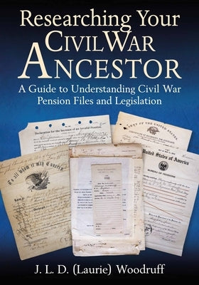 Researching Your Civil War Ancestor: A Guide to Understanding Civil War Pension Files and Legislation by Woodruff