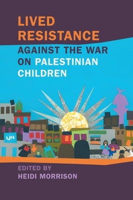 Lived Resistance Against the War on Palestinian Children by Morrison, Heidi