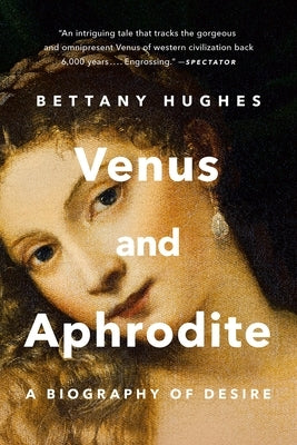 Venus and Aphrodite: A Biography of Desire by Hughes, Bettany