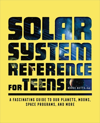 The Solar System Reference for Teens: A Fascinating Guide to Our Planets, Moons, Space Programs, and More by Betts, Bruce