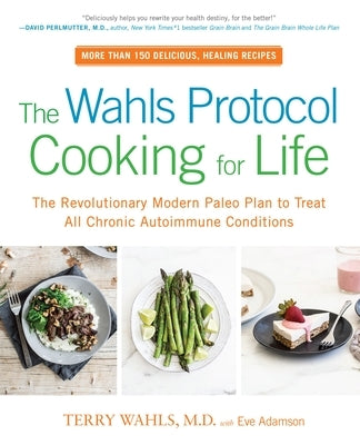 The Wahls Protocol Cooking for Life: The Revolutionary Modern Paleo Plan to Treat All Chronic Autoimmune Conditions: A Cookbook by Wahls, Terry