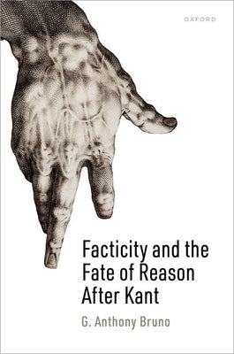 Facticity and the Fate of Reason After Kant by Bruno, G. Anthony