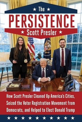 The Persistence: How Scott Presler Cleaned Up America's Cities, Seized the Voter Registration Movement from Democrats, and Helped to Elect Donald Trum by Presler, Scott