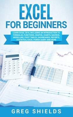 Excel for beginners: Learn Excel 2016, Including an Introduction to Formulas, Functions, Graphs, Charts, Macros, Modelling, Pivot Tables, Dashboards, by Shields, Greg