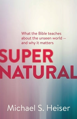 Supernatural: What the Bible Teaches about the Unseen World - And Why It Matters by Heiser, Michael S.