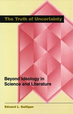 The Truth of Uncertainty: Beyond Ideology in Science and Literature by Galligan, Edward L.