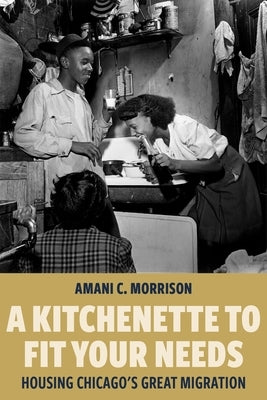 A Kitchenette to Fit Your Needs: Housing Chicago's Great Migration by Morrison, Amani C.
