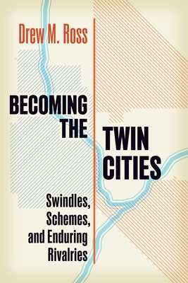 Becoming the Twin Cities: Swindles, Schemes, and Enduring Rivalries by Ross, Drew M.