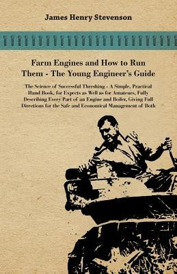 Farm Engines And How To Run Them - The Young Engineer's Guide - A Simple, Practical Hand Book, For Expects As Well As For Amateurs, Fully Describing E by Stevenson, James Henry