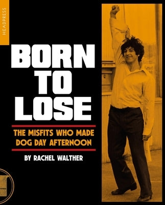Born to Lose: The Misfits Who Made Dog Day Afternoon by Walther, Rachel
